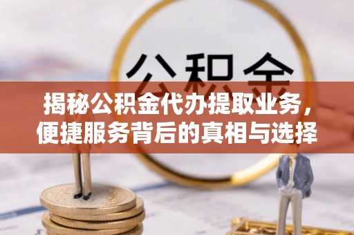 柘城揭秘公积金代办提取业务，便捷服务背后的真相与选择