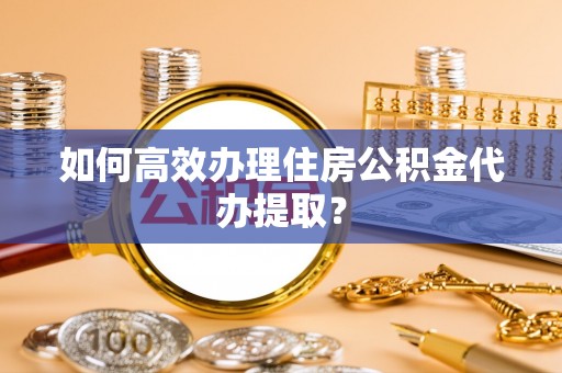 柘城如何高效办理住房公积金代办提取？
