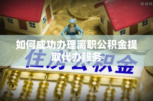 柘城如何成功办理离职公积金提取代办服务