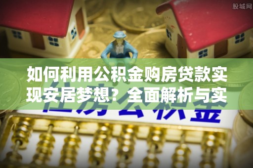 柘城如何利用公积金购房贷款实现安居梦想？全面解析与实用建议