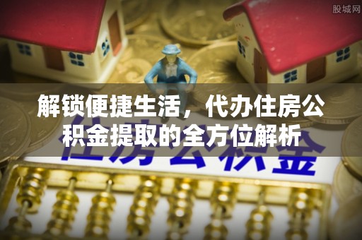 柘城解锁便捷生活，代办住房公积金提取的全方位解析