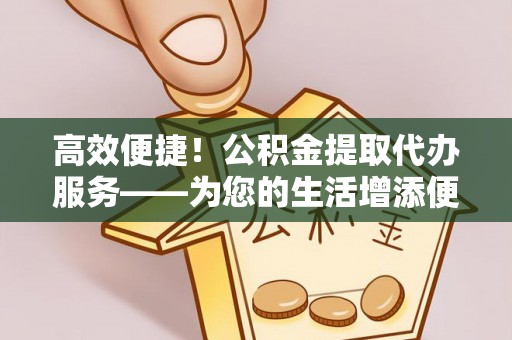 柘城高效便捷！公积金提取代办服务——为您的生活增添便利