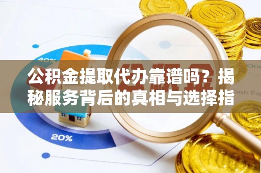 柘城公积金提取代办靠谱吗？揭秘服务背后的真相与选择指南