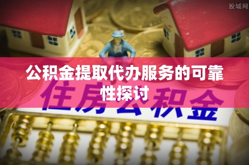 柘城公积金提取代办服务的可靠性探讨