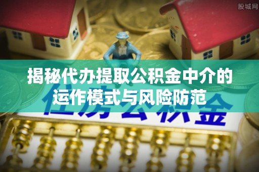 柘城揭秘代办提取公积金中介的运作模式与风险防范