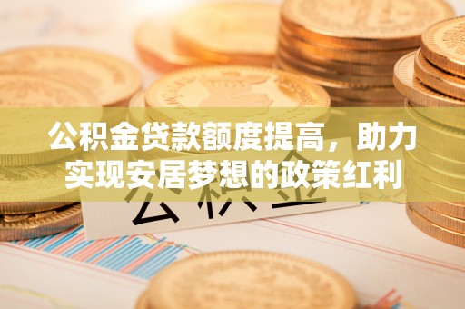 柘城公积金贷款额度提高，助力实现安居梦想的政策红利