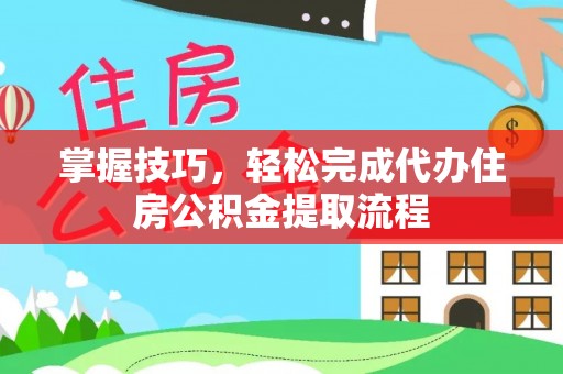 柘城掌握技巧，轻松完成代办住房公积金提取流程