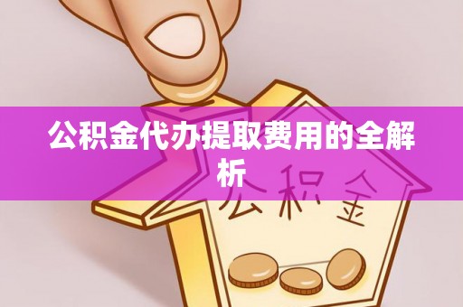 柘城公积金代办提取费用的全解析