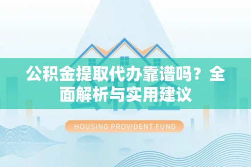 柘城公积金提取代办靠谱吗？全面解析与实用建议