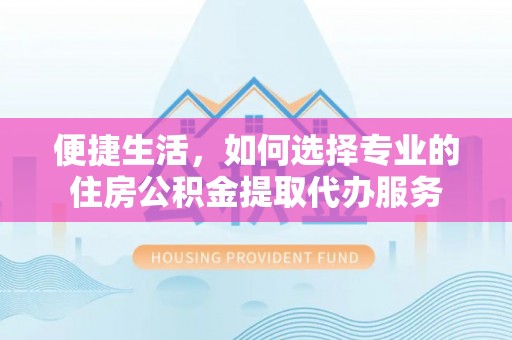 柘城便捷生活，如何选择专业的住房公积金提取代办服务