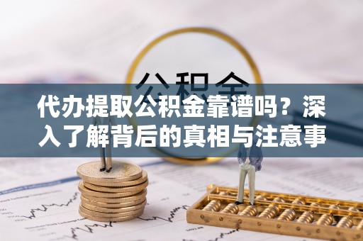 柘城代办提取公积金靠谱吗？深入了解背后的真相与注意事项