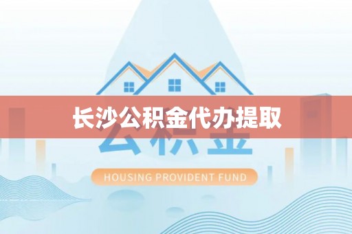 柘城长沙公积金代办提取