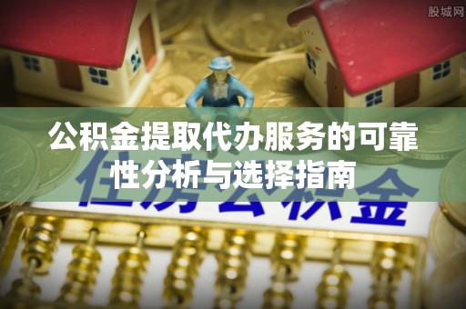 柘城公积金提取代办服务的可靠性分析与选择指南