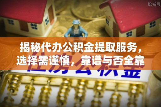 柘城揭秘代办公积金提取服务，选择需谨慎，靠谱与否全靠这几点