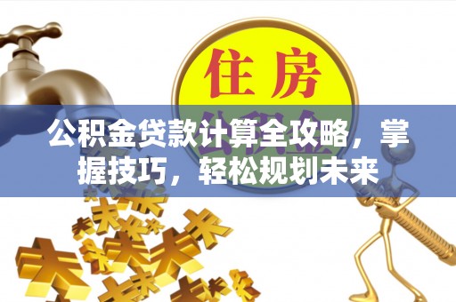 柘城公积金贷款计算全攻略，掌握技巧，轻松规划未来
