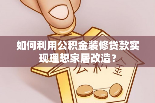 柘城如何利用公积金装修贷款实现理想家居改造？
