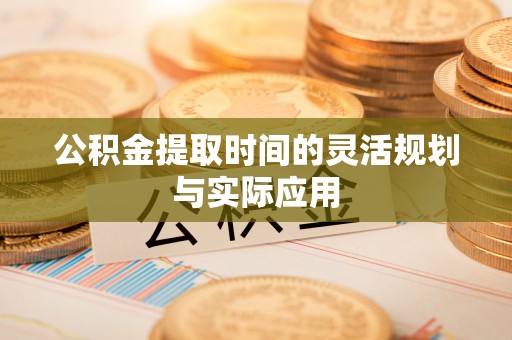 柘城公积金提取时间的灵活规划与实际应用
