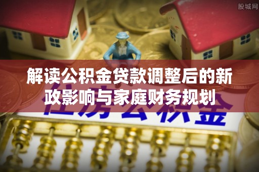 柘城解读公积金贷款调整后的新政影响与家庭财务规划