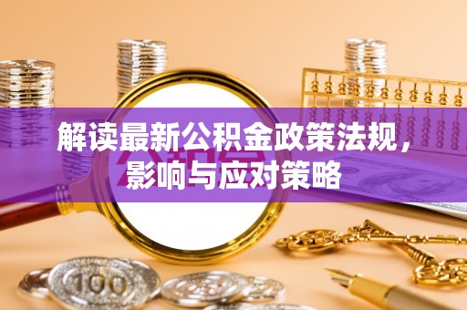 柘城解读最新公积金政策法规，影响与应对策略