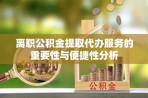柘城离职公积金提取代办服务的重要性与便捷性分析