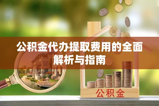 柘城公积金代办提取费用的全面解析与指南