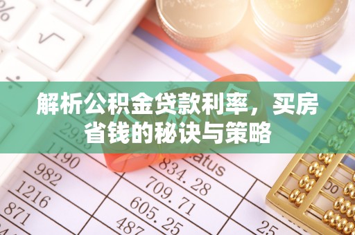 柘城解析公积金贷款利率，买房省钱的秘诀与策略