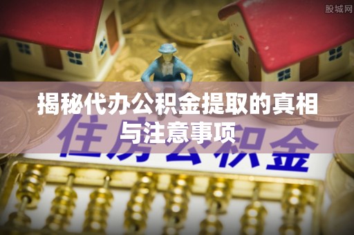 柘城揭秘代办公积金提取的真相与注意事项