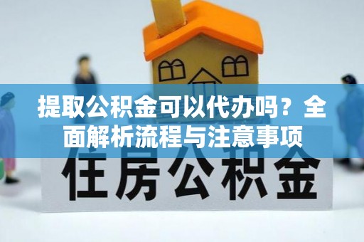 柘城提取公积金可以代办吗？全面解析流程与注意事项