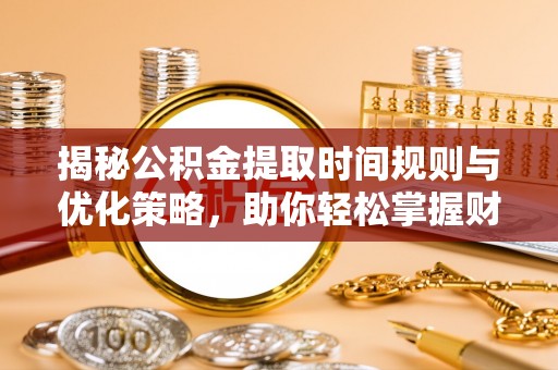 柘城揭秘公积金提取时间规则与优化策略，助你轻松掌握财富流动