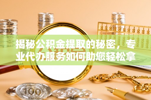 柘城揭秘公积金提取的秘密，专业代办服务如何助您轻松拿钱