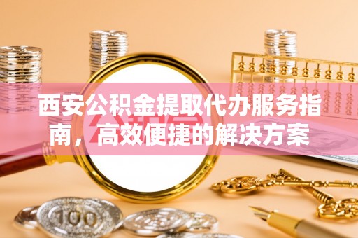 柘城西安公积金提取代办服务指南，高效便捷的解决方案