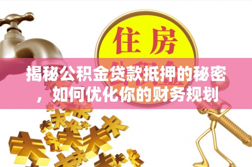 柘城揭秘公积金贷款抵押的秘密，如何优化你的财务规划