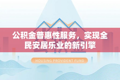 柘城公积金普惠性服务，实现全民安居乐业的新引擎