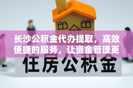 柘城长沙公积金代办提取，高效便捷的服务，让资金管理更轻松