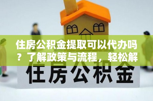 柘城住房公积金提取可以代办吗？了解政策与流程，轻松解决你的疑问