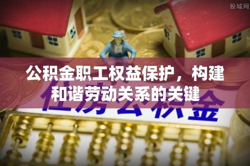 柘城公积金职工权益保护，构建和谐劳动关系的关键