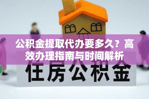 柘城公积金提取代办要多久？高效办理指南与时间解析