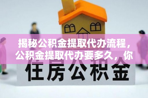 柘城揭秘公积金提取代办流程，公积金提取代办要多久，你真的了解吗？