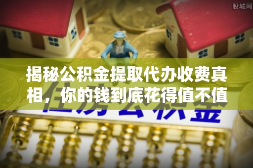柘城揭秘公积金提取代办收费真相，你的钱到底花得值不值？