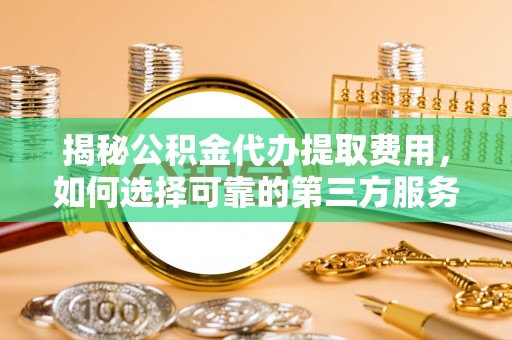 柘城揭秘公积金代办提取费用，如何选择可靠的第三方服务？