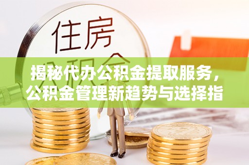 柘城揭秘代办公积金提取服务，公积金管理新趋势与选择指南