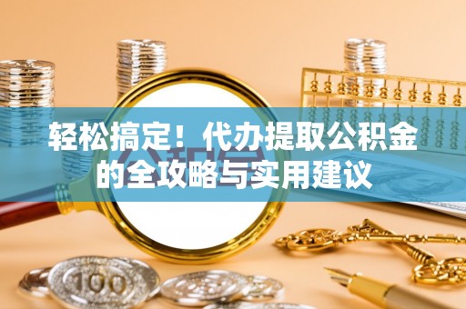 柘城轻松搞定！代办提取公积金的全攻略与实用建议