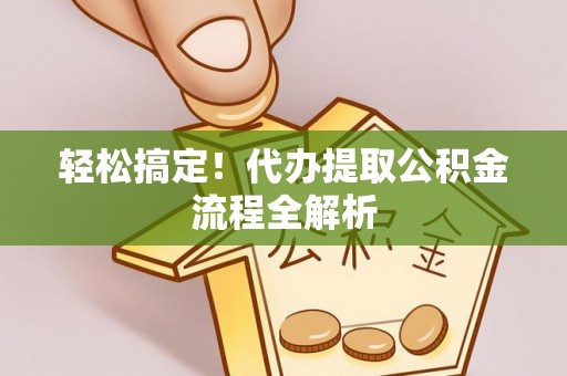 柘城轻松搞定！代办提取公积金流程全解析