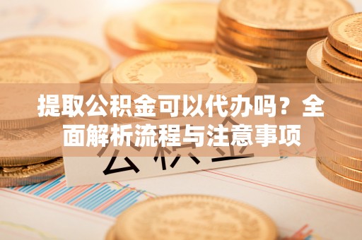 柘城提取公积金可以代办吗？全面解析流程与注意事项