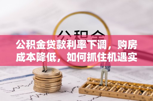 柘城公积金贷款利率下调，购房成本降低，如何抓住机遇实现安居梦想？