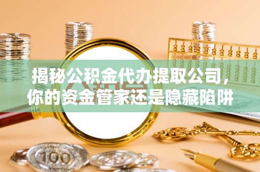 柘城揭秘公积金代办提取公司，你的资金管家还是隐藏陷阱？