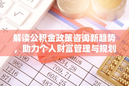 柘城解读公积金政策咨询新趋势，助力个人财富管理与规划
