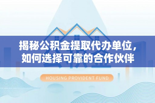 柘城揭秘公积金提取代办单位，如何选择可靠的合作伙伴