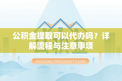 柘城公积金提取可以代办吗？详解流程与注意事项