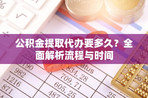 柘城公积金提取代办要多久？全面解析流程与时间
